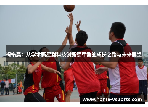 祝铭震：从学术新星到科技创新领军者的成长之路与未来展望